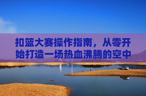 扣篮大赛操作指南,从零开始打造一场热血沸腾的空中盛宴 扣篮大赛操作指南,从零开始打造一场热血沸腾的空中盛宴