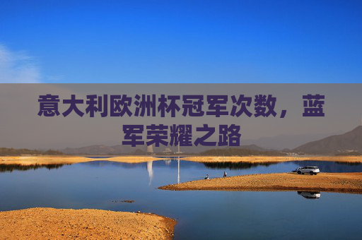 意大利欧洲杯冠军次数,蓝军荣耀之路 意大利欧洲杯冠军次数,蓝军荣耀之路
