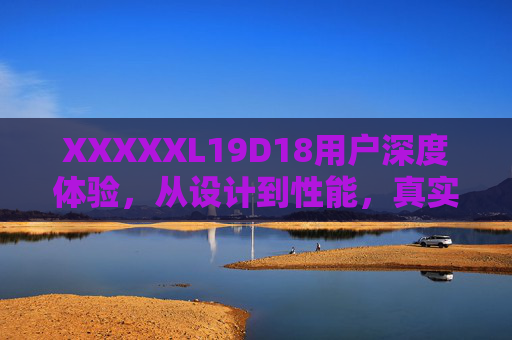 XXXXXL19D18用户深度体验,从设计到性能,真实口碑告诉你值不值得买 XXXXXL19D18用户深度体验,从设计到性能,真实口碑告诉你值不值得买