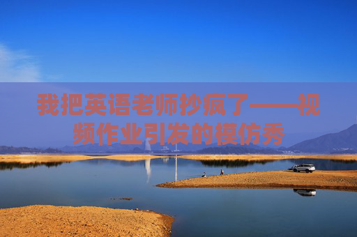 我把英语老师抄疯了——视频作业引发的模仿秀