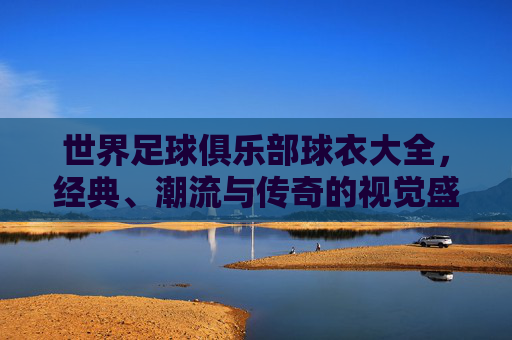 世界足球俱乐部球衣大全,经典、潮流与传奇的视觉盛宴 世界足球俱乐部球衣大全,经典、潮流与传奇的视觉盛宴