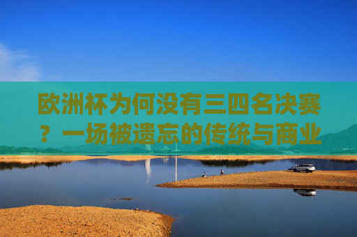 欧洲杯为何没有三四名决赛?一场被遗忘的传统与商业考量 欧洲杯为何没有三四名决赛?一场被遗忘的传统与商业考量