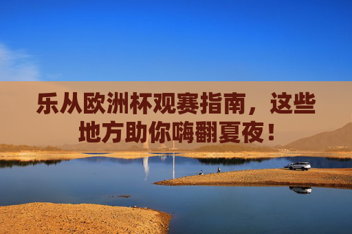乐从欧洲杯观赛指南，这些地方助你嗨翻夏夜！