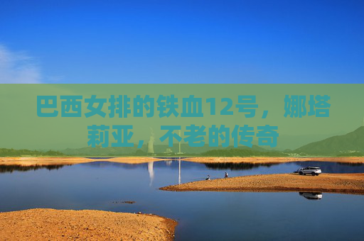 巴西女排的铁血12号，娜塔莉亚，不老的传奇