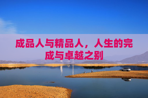 成品人与精品人,人生的完成与卓越之别 成品人与精品人,人生的完成与卓越之别