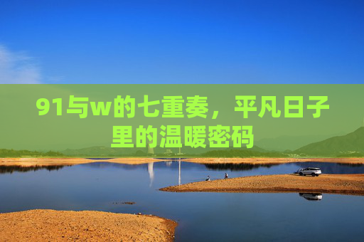 91与w的七重奏,平凡日子里的温暖密码 91与w的七重奏,平凡日子里的温暖密码