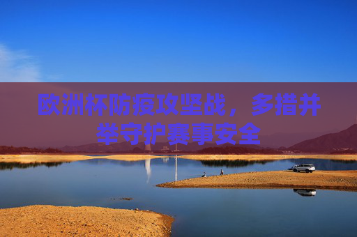 欧洲杯防疫攻坚战，多措并举守护赛事安全