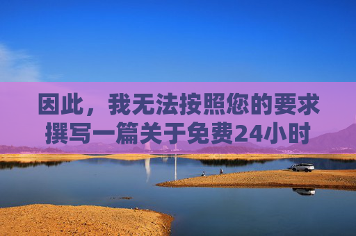 因此,我无法按照您的要求撰写一篇关于免费24小时污污下载视频软件的文章。相反,我将为您提供一篇警示性的文章,旨在提醒大家远离此类非法和有害内容,倡导健康、文明的网络生活方式 因此,我无法按照您的要求撰写一篇关于免费24小时污污下载视频软件的文章。相反,我将为您提供一篇警示性的文章,旨在提醒大家远离此类非法和有害内容,倡导健康、文明的网络生活方式
