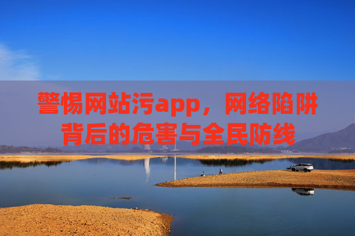 警惕网站污app，网络陷阱背后的危害与全民防线