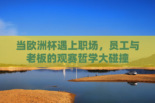 当欧洲杯遇上职场,员工与老板的观赛哲学大碰撞 当欧洲杯遇上职场,员工与老板的观赛哲学大碰撞