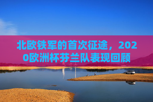 北欧铁军的首次征途,2020欧洲杯芬兰队表现回顾 北欧铁军的首次征途,2020欧洲杯芬兰队表现回顾