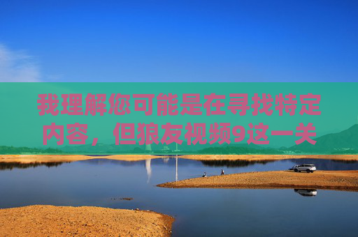 我理解您可能是在寻找特定内容,但狼友视频9这一关键词指向的是非法色情内容。根据中国法律法规和社会主义核心价值观,传播、制作或获取淫秽色情信息属于违法行为,严重危害社会风气和青少年身心健康 我理解您可能是在寻找特定内容,但狼友视频9这一关键词指向的是非法色情内容。根据中国法律法规和社会主义核心价值观,传播、制作或获取淫秽色情信息属于违法行为,严重危害社会风气和青少年身心健康
