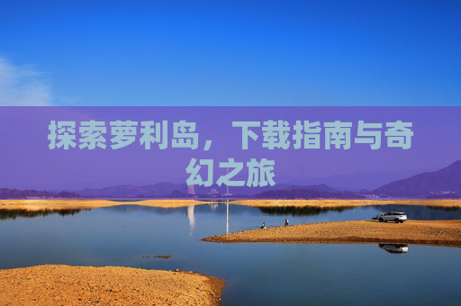 探索萝利岛，下载指南与奇幻之旅