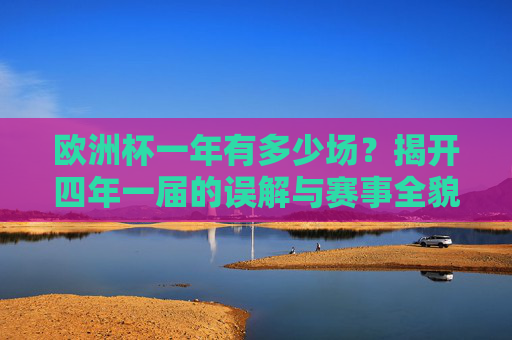 欧洲杯一年有多少场？揭开四年一届的误解与赛事全貌