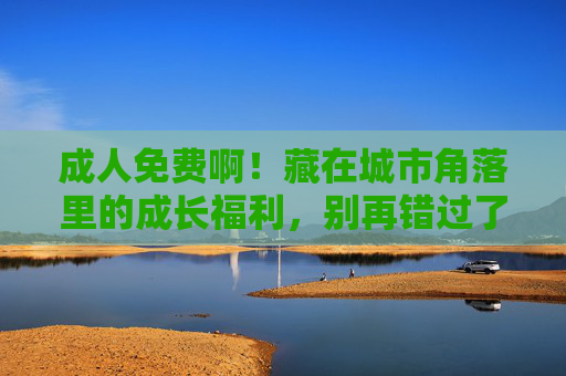 成人免费啊！藏在城市角落里的成长福利，别再错过了！