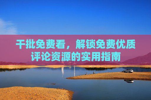 干批免费看,解锁免费优质评论资源的实用指南 干批免费看,解锁免费优质评论资源的实用指南