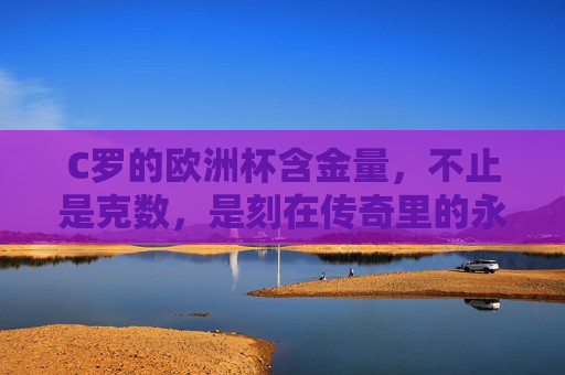 C罗的欧洲杯含金量,不止是克数,是刻在传奇里的永恒 C罗的欧洲杯含金量,不止是克数,是刻在传奇里的永恒