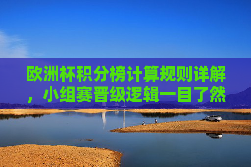 欧洲杯积分榜计算规则详解，小组赛晋级逻辑一目了然