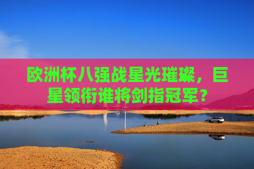 欧洲杯八强战星光璀璨，巨星领衔谁将剑指冠军？