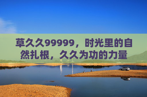 草久久99999，时光里的自然扎根，久久为功的力量