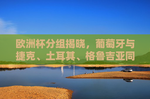 欧洲杯分组揭晓，葡萄牙与捷克、土耳其、格鲁吉亚同组，F组竞争格局解析