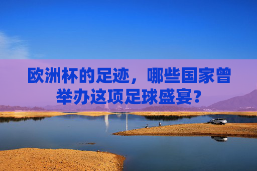 欧洲杯的足迹,哪些国家曾举办这项足球盛宴? 欧洲杯的足迹,哪些国家曾举办这项足球盛宴?