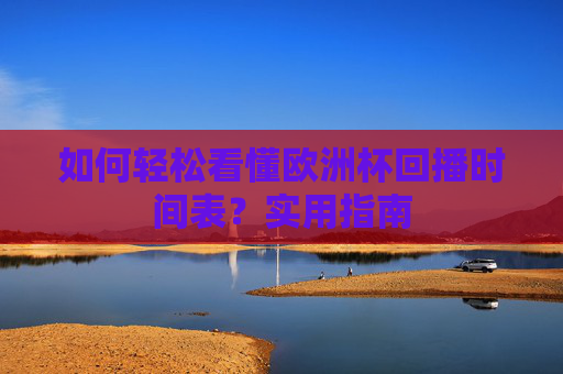 如何轻松看懂欧洲杯回播时间表?实用指南 如何轻松看懂欧洲杯回播时间表?实用指南