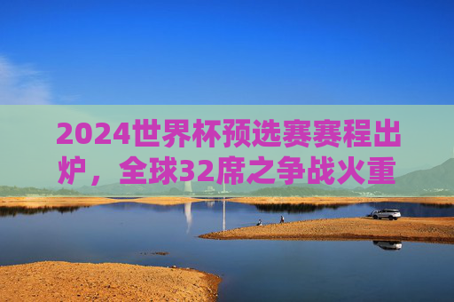 2024世界杯预选赛赛程出炉,全球32席之争战火重燃,各大洲逐鹿谁能突围? 2024世界杯预选赛赛程出炉,全球32席之争战火重燃,各大洲逐鹿谁能突围?