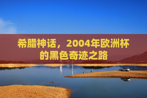 希腊神话,2004年欧洲杯的黑色奇迹之路 希腊神话,2004年欧洲杯的黑色奇迹之路