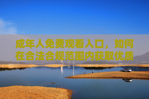 成年人免费观看入口,如何在合法合规范围内获取优质影视资源? 成年人免费观看入口,如何在合法合规范围内获取优质影视资源?