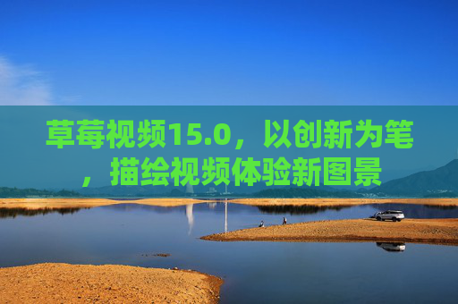 草莓视频15.0,以创新为笔,描绘视频体验新图景 草莓视频15.0,以创新为笔,描绘视频体验新图景