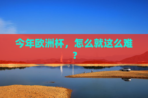 今年欧洲杯,怎么就这么难? 今年欧洲杯,怎么就这么难?