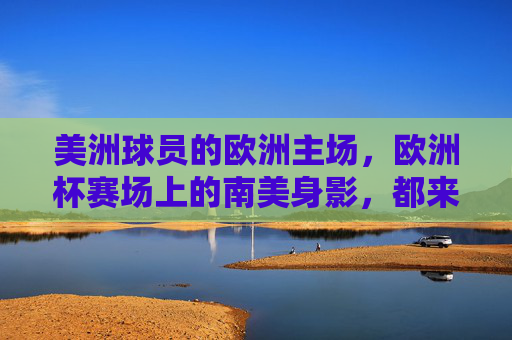 美洲球员的欧洲主场,欧洲杯赛场上的南美身影,都来自哪些足球热土? 美洲球员的欧洲主场,欧洲杯赛场上的南美身影,都来自哪些足球热土?