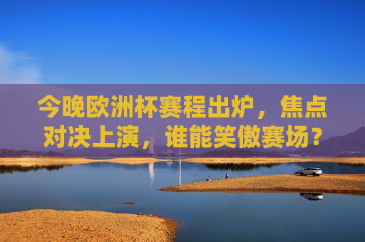 今晚欧洲杯赛程出炉,焦点对决上演,谁能笑傲赛场? 今晚欧洲杯赛程出炉,焦点对决上演,谁能笑傲赛场?