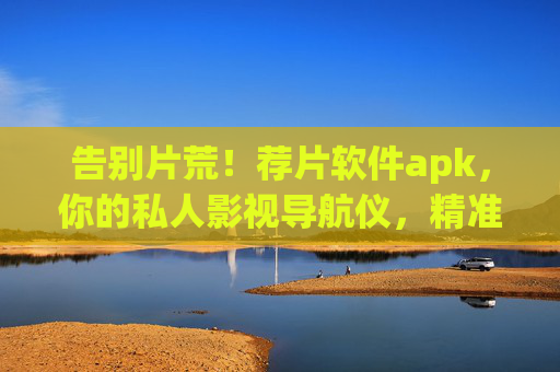 告别片荒!荐片软件apk,你的私人影视导航仪,精准匹配你的观影口味 告别片荒!荐片软件apk,你的私人影视导航仪,精准匹配你的观影口味