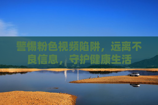 警惕粉色视频陷阱，远离不良信息，守护健康生活