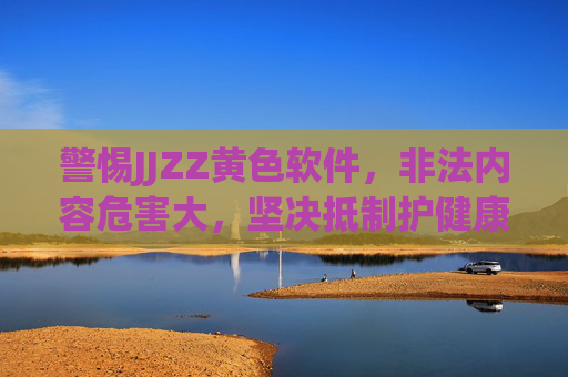 警惕JJZZ黄色软件，非法内容危害大，坚决抵制护健康