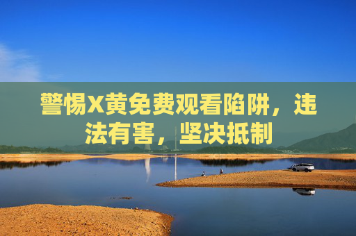 警惕X黄免费观看陷阱,违法有害,坚决抵制 警惕X黄免费观看陷阱,违法有害,坚决抵制