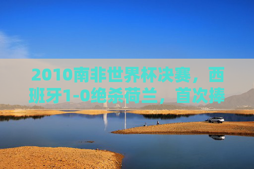 2010南非世界杯决赛,西班牙1-0绝杀荷兰,首次捧起大力神杯 2010南非世界杯决赛,西班牙1-0绝杀荷兰,首次捧起大力神杯
