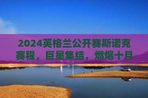 2024英格兰公开赛斯诺克赛程，巨星集结，燃爆十月