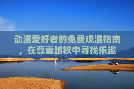 动漫爱好者的免费观漫指南,在尊重版权中寻找乐趣 动漫爱好者的免费观漫指南,在尊重版权中寻找乐趣