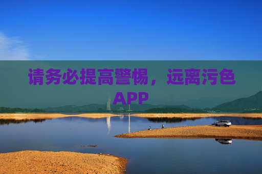 请务必提高警惕，远离污色APP