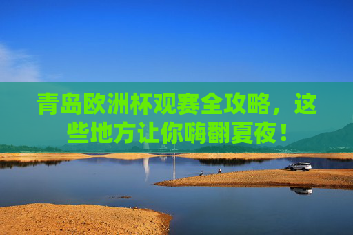 青岛欧洲杯观赛全攻略,这些地方让你嗨翻夏夜! 青岛欧洲杯观赛全攻略,这些地方让你嗨翻夏夜!
