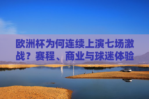 欧洲杯为何连续上演七场激战?赛程、商业与球迷体验的多重考量 欧洲杯为何连续上演七场激战?赛程、商业与球迷体验的多重考量