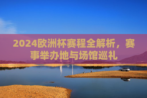 2024欧洲杯赛程全解析，赛事举办地与场馆巡礼
