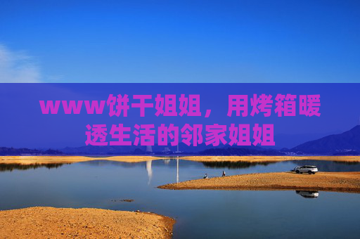 www饼干姐姐,用烤箱暖透生活的邻家姐姐 www饼干姐姐,用烤箱暖透生活的邻家姐姐