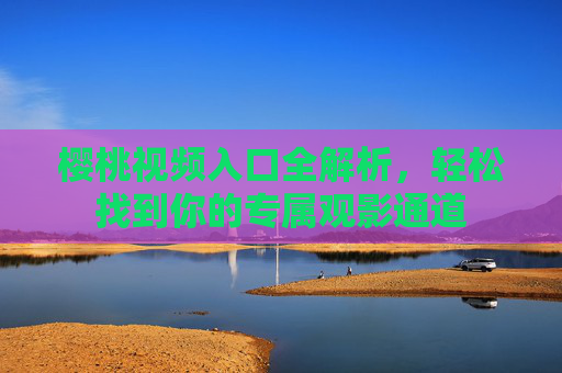 樱桃视频入口全解析，轻松找到你的专属观影通道