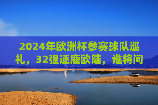 2024年欧洲杯参赛球队巡礼,32强逐鹿欧陆,谁将问鼎冠军? 2024年欧洲杯参赛球队巡礼,32强逐鹿欧陆,谁将问鼎冠军?