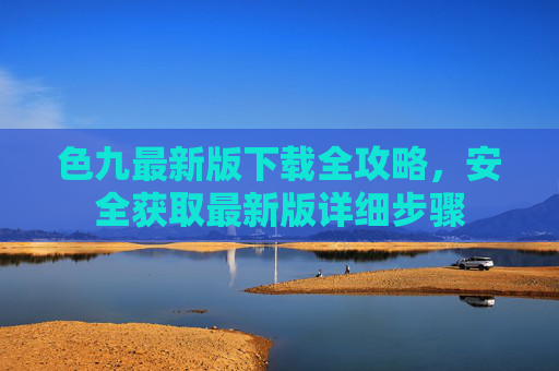 色九最新版下载全攻略，安全获取最新版详细步骤