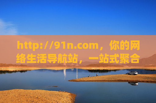 http://91n.com，你的网络生活导航站，一站式聚合优质资源